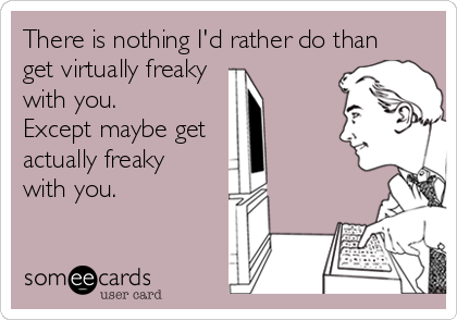 There is nothing I'd rather do than
get virtually freaky  
with you.
Except maybe get  
actually freaky
with you.