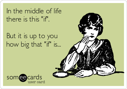 In the middle of life
there is this "if".  

But it is up to you
how big that "if" is...