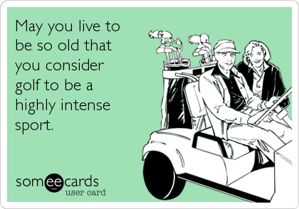 May you live to 
be so old that 
you consider 
golf to be a 
highly intense
sport.