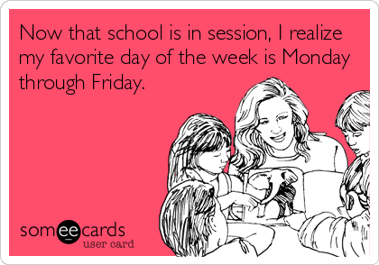 Now that school is in session, I realize
my favorite day of the week is Monday
through Friday.