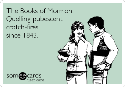 The Books of Mormon:
Quelling pubescent
crotch-fires
since 1843.