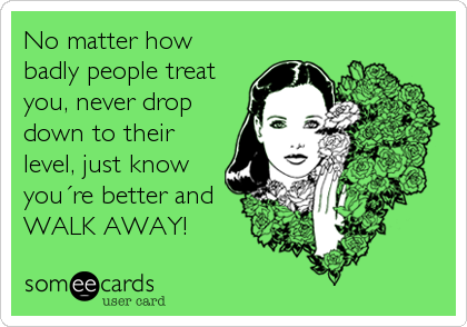 No matter how
badly people treat
you, never drop
down to their
level, just know
you´re better and 
WALK AWAY!