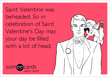 Saint Valentine was
beheaded. So in
celebration of Saint
Valentine's Day may
your day be filled
with a lot of head.