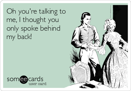 Oh you're talking to
me, I thought you
only spoke behind
my back!