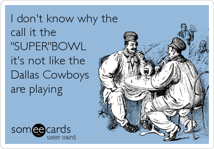I don't know why the
call it the
"SUPER"BOWL
it's not like the
Dallas Cowboys
are playing