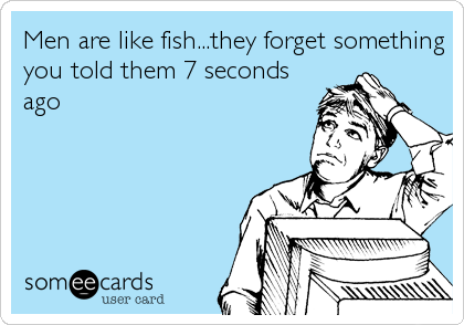 Men are like fish...they forget something
you told them 7 seconds
ago