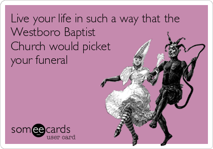 Live your life in such a way that the
Westboro Baptist
Church would picket
your funeral