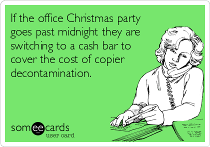 If the office Christmas party
goes past midnight they are
switching to a cash bar to
cover the cost of copier
decontamination.