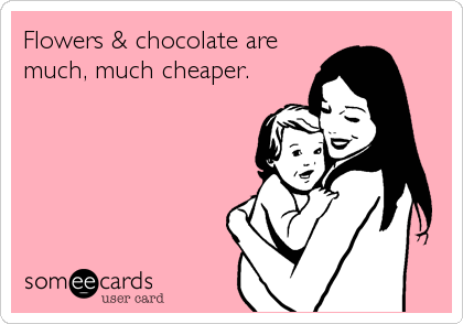 Flowers & chocolate are
much, much cheaper.