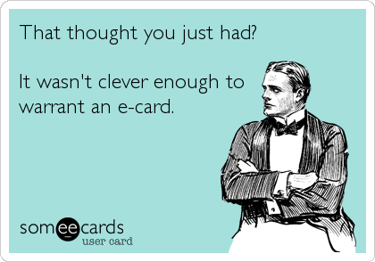 That thought you just had?

It wasn't clever enough to
warrant an e-card.