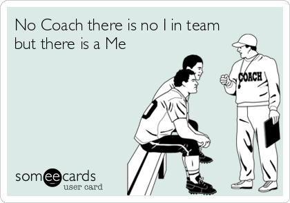 No Coach there is no I in team
but there is a Me