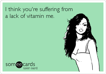 I think you're suffering from
a lack of vitamin me.