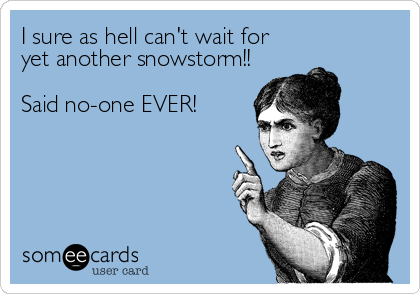 I sure as hell can't wait for
yet another snowstorm!!

Said no-one EVER!