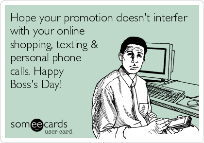 Hope your promotion doesn't interfer
with your online
shopping, texting &
personal phone
calls. Happy
Boss's Day!