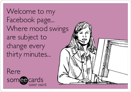 Welcome to my
Facebook page...
Where mood swings
are subject to
change every
thirty minutes...

Rere