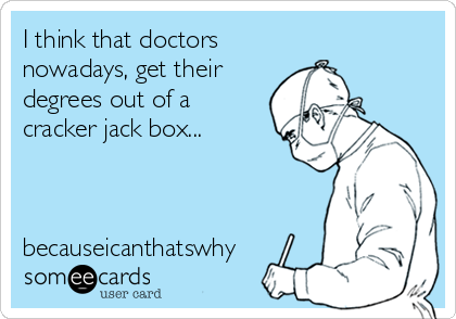 I think that doctors
nowadays, get their
degrees out of a
cracker jack box... 



becauseicanthatswhy