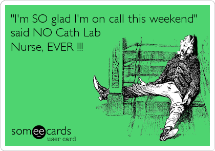"I'm SO glad I'm on call this weekend"
said NO Cath Lab
Nurse, EVER !!!