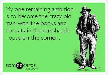 My one remaining ambition 
is to become the crazy old
man with the books and 
the cats in the ramshackle
house on the corner .