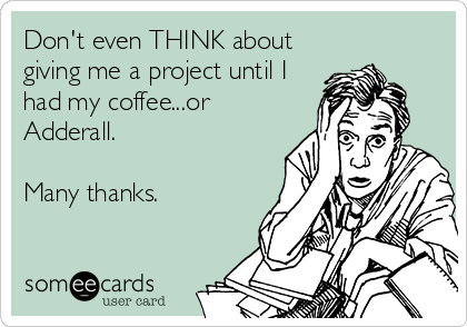 Don't even THINK about
giving me a project until I
had my coffee...or
Adderall.  

Many thanks.