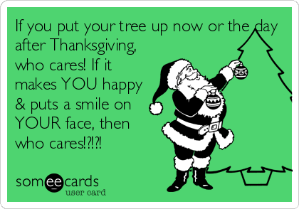 If you put your tree up now or the day
after Thanksgiving,
who cares! If it
makes YOU happy
& puts a smile on
YOUR face, then
who cares!?!?!