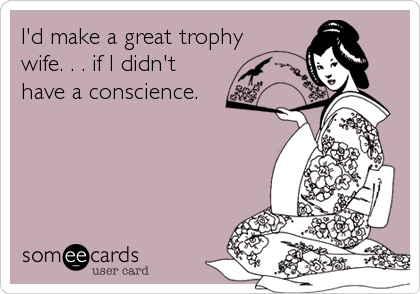 I'd make a great trophy
wife. . . if I didn't
have a conscience.