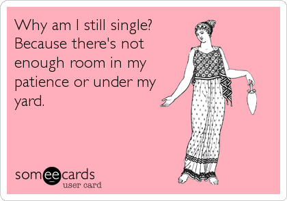 Why am I still single?
Because there's not
enough room in my
patience or under my
yard.