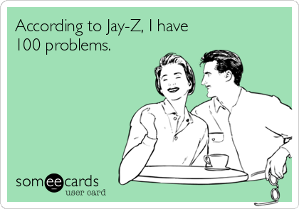 According to Jay-Z, I have
100 problems.