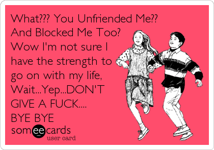 What??? You Unfriended Me??
And Blocked Me Too?
Wow I'm not sure I
have the strength to
go on with my life,
Wait...Yep...DON'T
GI