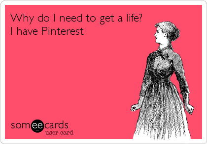 Why do I need to get a life?
I have Pinterest
