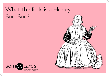 What the fuck is a Honey
Boo Boo?