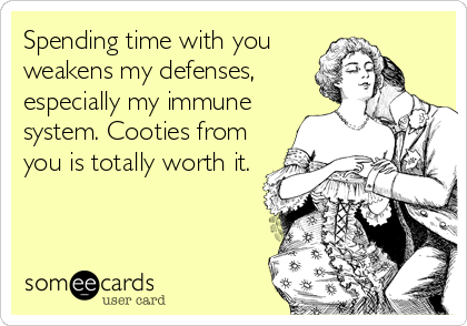 Spending time with you
weakens my defenses,
especially my immune
system. Cooties from
you is totally worth it.