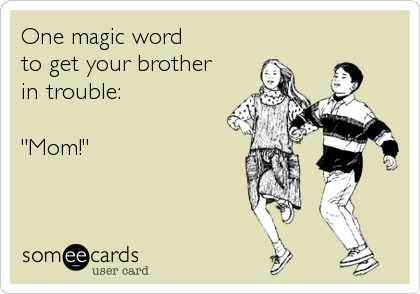 One magic word
to get your brother
in trouble:

"Mom!"