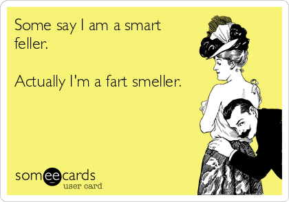 Some say I am a smart
feller.

Actually I'm a fart smeller.