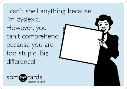 I can’t spell anything because
I’m dyslexic.
However; you
can’t comprehend
because you are
too stupid. Big
difference!
