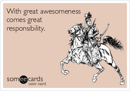 With great awesomeness
comes great
responsibility.