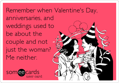Remember when Valentine's Day,
anniversaries, and
weddings used to
be about the
couple and not
just the woman?
Me neither.