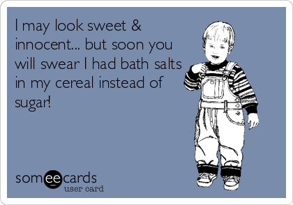 I may look sweet &
innocent... but soon you
will swear I had bath salts
in my cereal instead of
sugar!