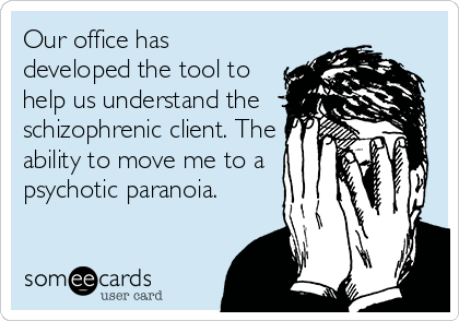 Our office has
developed the tool to
help us understand the
schizophrenic client. The
ability to move me to a
psychotic paranoia.