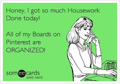 Honey, I got so much Housework
Done today!

All of my Boards on
Pinterest are 
ORGANIZED!