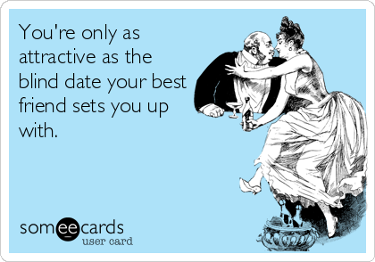 You're only as
attractive as the
blind date your best
friend sets you up
with.