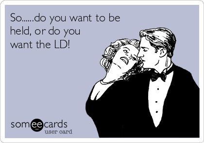 So......do you want to be
held, or do you
want the LD!