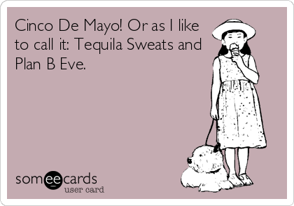 Cinco De Mayo! Or as I like
to call it: Tequila Sweats and
Plan B Eve.