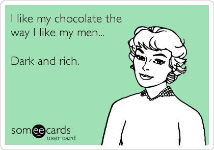 I like my chocolate the
way I like my men...

Dark and rich.