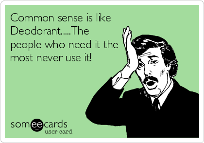 Common sense is like 
Deodorant.....The
people who need it the
most never use it!