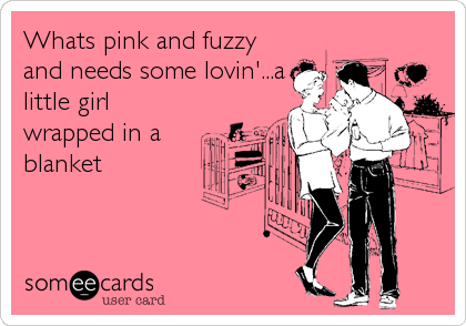 Whats pink and fuzzy
and needs some lovin'...a
little girl
wrapped in a
blanket