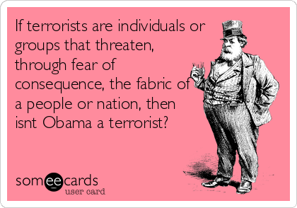 If terrorists are individuals or
groups that threaten,
through fear of
consequence, the fabric of
a people or nation, then
isnt Obama a terrorist?