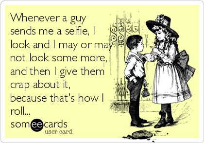 Whenever a guy
sends me a selfie, I
look and I may or may
not look some more,
and then I give them
crap about it,
because that's how I
roll...