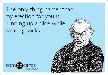 The only thing harder than
my erection for you is
running up a slide while
wearing socks.