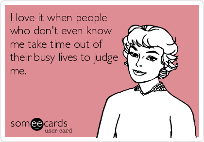 I love it when people
who don't even know
me take time out of
their busy lives to judge
me.