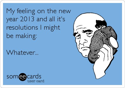 My feeling on the new
year 2013 and all it's
resolutions I might 
be making:

Whatever...
